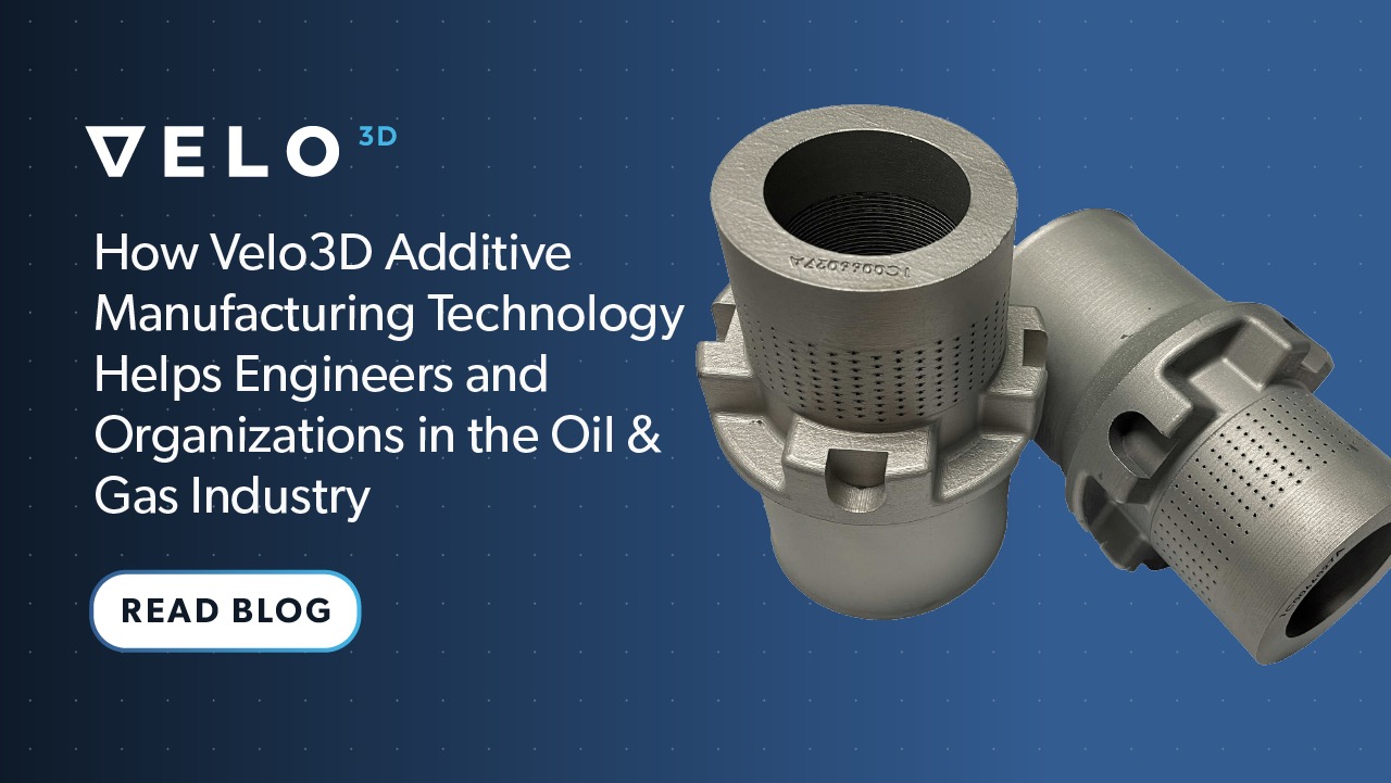 How Velo3D AM Technology Helps Engineers and Organizations in the Oil & Gas Industry